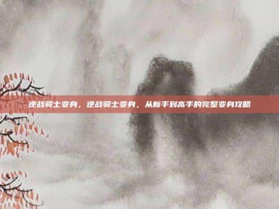 逆战骑士变身，逆战骑士变身，从新手到高手的完整变身攻略