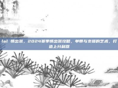 lol 慎出装，2024赛季慎出装攻略，单带与支援的艺术，打造上分利器