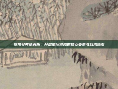 赛尔号弗德解析，开启星际冒险的核心要素与战术指南