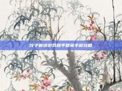 饺子解说游戏和平精英手枪攻略