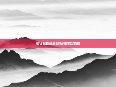 梦幻诛仙2超级星娃攻略