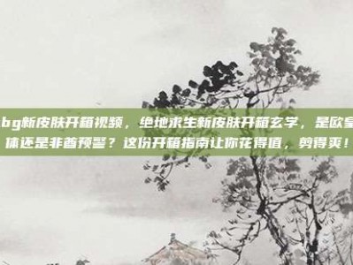 pubg新皮肤开箱视频，绝地求生新皮肤开箱玄学，是欧皇附体还是非酋预警？这份开箱指南让你花得值，剪得爽！