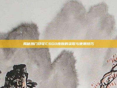 揭秘热门印花CSGO皮肤的获取与使用技巧
