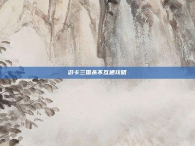 游卡三国杀不互通攻略