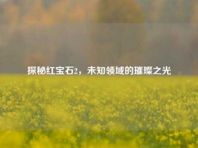 探秘红宝石2，未知领域的璀璨之光