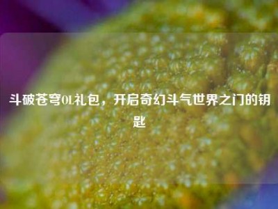 斗破苍穹OL礼包，开启奇幻斗气世界之门的钥匙
