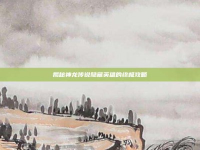 揭秘神龙传说隐藏英雄的终极攻略