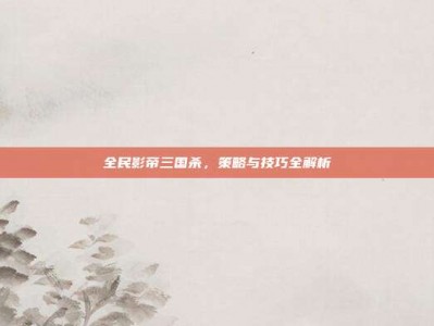 全民影帝三国杀，策略与技巧全解析