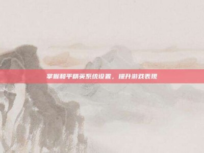 掌握和平精英系统设置，提升游戏表现