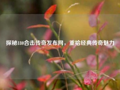 探秘180合击传奇发布网，重拾经典传奇魅力