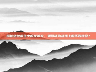 揭秘绝地求生中的龙神衣，如何成为战场上的不败传说？