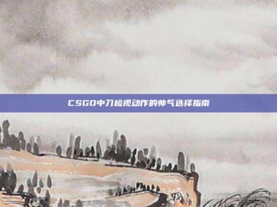 CSGO中刀检视动作的帅气选择指南