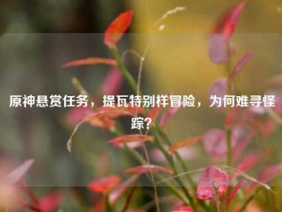 原神悬赏任务，提瓦特别样冒险，为何难寻怪踪？