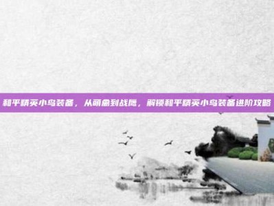 和平精英小鸟装备，从萌禽到战鹰，解锁和平精英小鸟装备进阶攻略