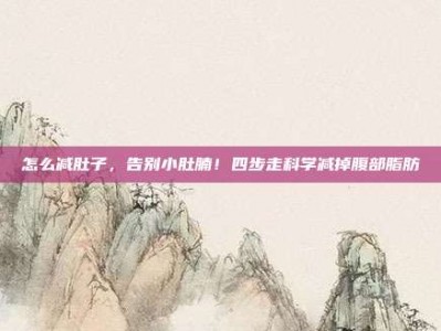 怎么减肚子，告别小肚腩！四步走科学减掉腹部脂肪