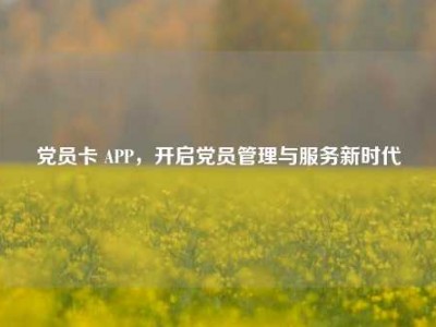 党员卡 APP，开启党员管理与服务新时代