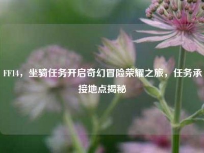 FF14，坐骑任务开启奇幻冒险荣耀之旅，任务承接地点揭秘