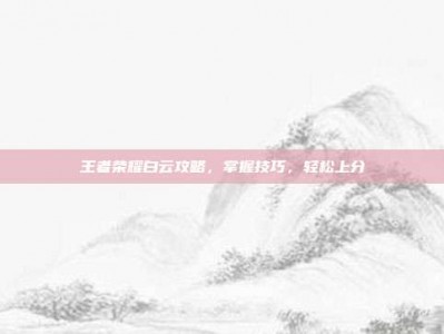王者荣耀白云攻略，掌握技巧，轻松上分
