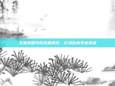 王者荣耀特殊装备推荐，打造你的专属英雄