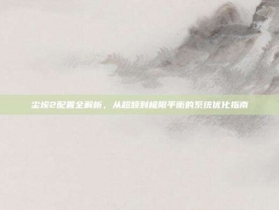 尘埃2配置全解析，从超频到极限平衡的系统优化指南