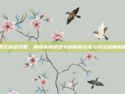 雨宫林道攻略，解锁休闲游戏中的隐藏乐趣与玩法深度解析