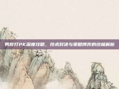 男散打PK深度攻略，技术对决与策略博弈的终极解析