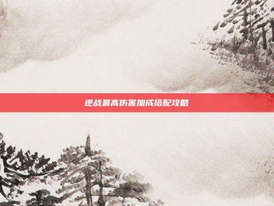 逆战最高伤害加成搭配攻略