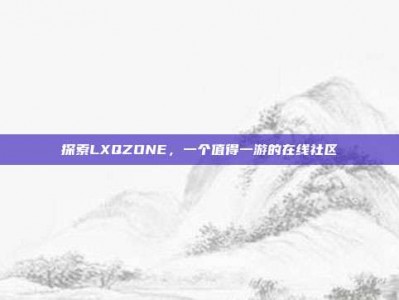探索LXQZONE，一个值得一游的在线社区