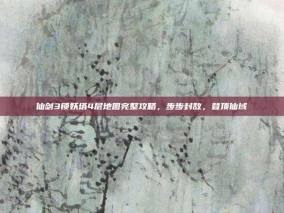 仙剑3锁妖塔4层地图完整攻略，步步封敌，登顶仙域