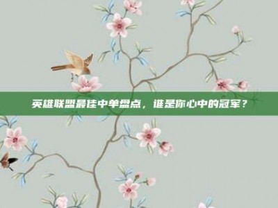 英雄联盟最佳中单盘点，谁是你心中的冠军？