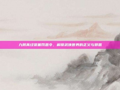 九阴真经赏善罚恶令，解锁武侠世界的正义与邪恶