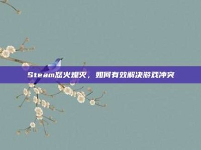 Steam怒火熄灭，如何有效解决游戏冲突