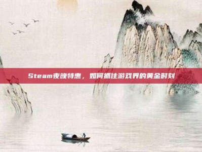 Steam夜晚特惠，如何抓住游戏界的黄金时刻