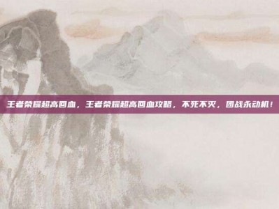 王者荣耀超高回血，王者荣耀超高回血攻略，不死不灭，团战永动机！