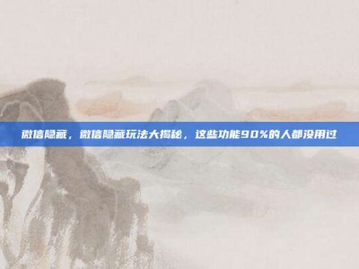 微信隐藏，微信隐藏玩法大揭秘，这些功能90%的人都没用过