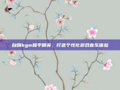 自嗨bgm和平精英，打造个性化游戏音乐体验