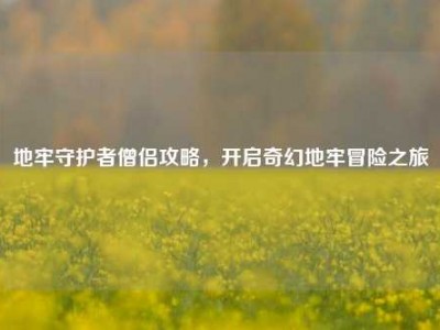 地牢守护者僧侣攻略，开启奇幻地牢冒险之旅
