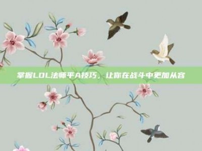 掌握LOL法师平A技巧，让你在战斗中更加从容