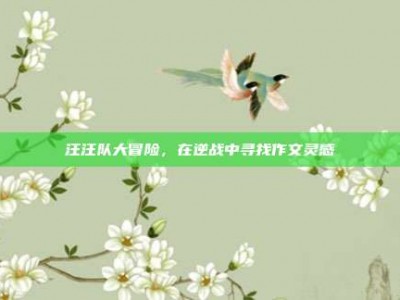 汪汪队大冒险，在逆战中寻找作文灵感