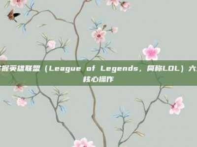 掌握英雄联盟（League of Legends，简称LOL）六大核心操作