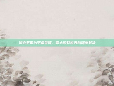 洛克王国与王者荣耀，两大游戏世界的深度对决