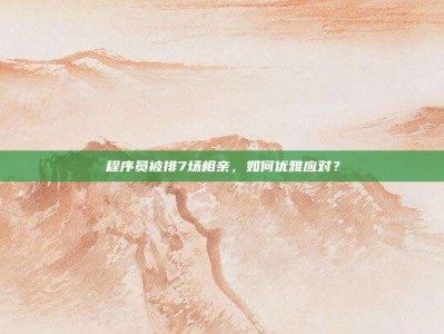 程序员被排7场相亲，如何优雅应对？