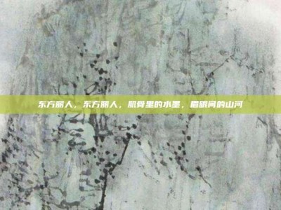 东方丽人，东方丽人，肌骨里的水墨，眉眼间的山河