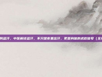 什么叫盗汗，中医解读盗汗，不只是夜里出汗，更是身体的求救信号（全攻略）