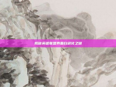 揭秘英雄联盟界面白色化之谜