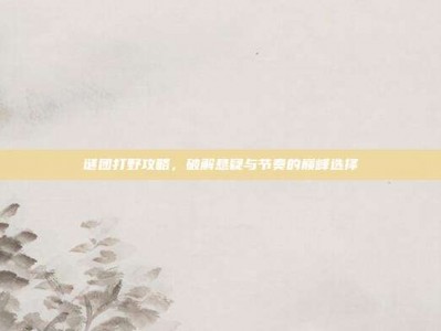 谜团打野攻略，破解悬疑与节奏的巅峰选择