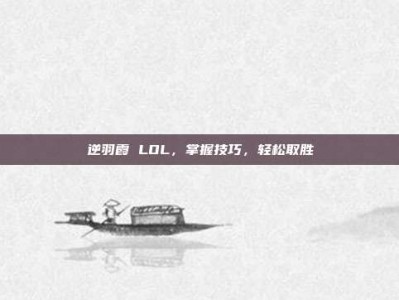 逆羽霞 LOL，掌握技巧，轻松取胜