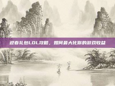 迎春礼包LOL攻略，如何最大化你的游戏收益
