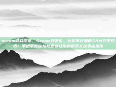 steam游戏朋友，Steam好友位，比你库存里的3A大作更珍贵！手把手教你从社恐变社牛的游戏交友寻宝指南