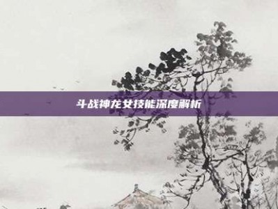 斗战神龙女技能深度解析